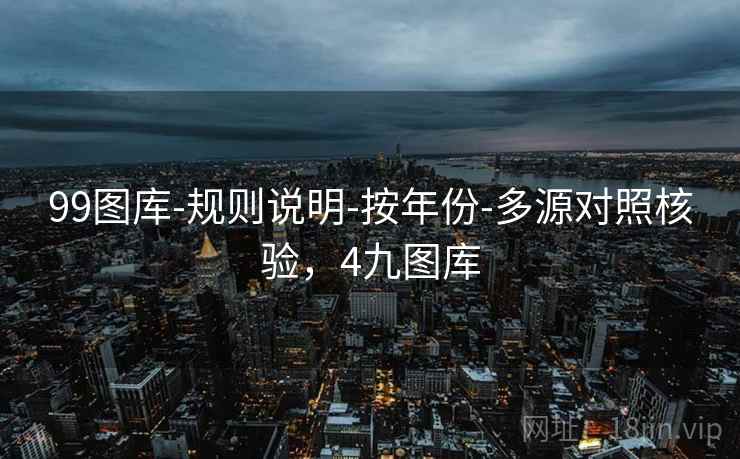 99图库-规则说明-按年份-多源对照核验，4九图库