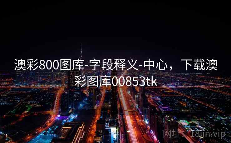 详细阅读:澳彩800图库-字段释义-中心,下载澳彩图库00853tk 澳彩800图库-字段释义-中心,下载澳彩图库00853tk