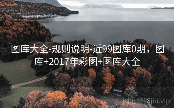 图库大全-规则说明-近99图库0期，图库+2017年彩图+图库大全