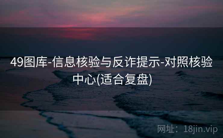 详细阅读:49图库-信息核验与反诈提示-对照核验中心(适合复盘) 49图库-信息核验与反诈提示-对照核验中心(适合复盘)
